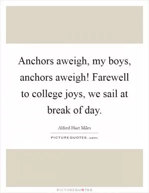Anchors aweigh, my boys, anchors aweigh! Farewell to college joys, we sail at break of day Picture Quote #1
