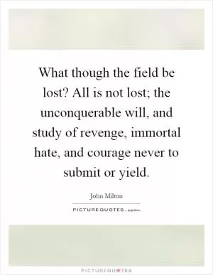 What though the field be lost? All is not lost; the unconquerable will, and study of revenge, immortal hate, and courage never to submit or yield Picture Quote #1