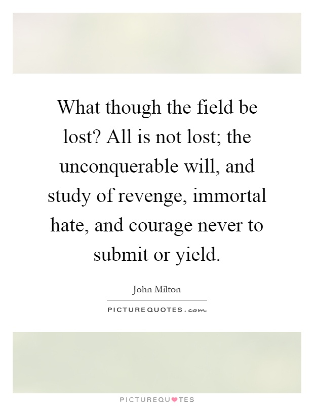 What though the field be lost? All is not lost; the unconquerable will, and study of revenge, immortal hate, and courage never to submit or yield Picture Quote #1