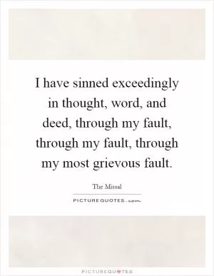I have sinned exceedingly in thought, word, and deed, through my fault, through my fault, through my most grievous fault Picture Quote #1