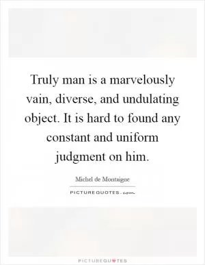 Truly man is a marvelously vain, diverse, and undulating object. It is hard to found any constant and uniform judgment on him Picture Quote #1