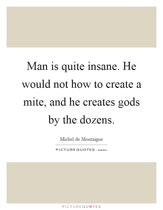 Man is quite insane. He would not how to create a mite, and he creates gods by the dozens Picture Quote #1