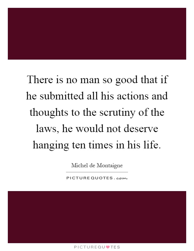 There is no man so good that if he submitted all his actions and thoughts to the scrutiny of the laws, he would not deserve hanging ten times in his life Picture Quote #1