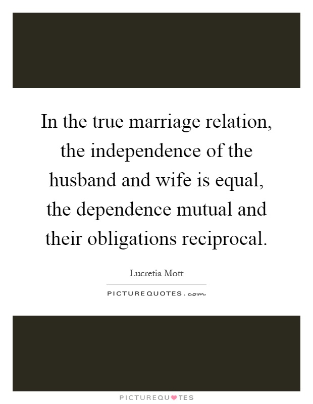 In the true marriage relation, the independence of the husband and wife is equal, the dependence mutual and their obligations reciprocal Picture Quote #1