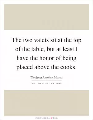 The two valets sit at the top of the table, but at least I have the honor of being placed above the cooks Picture Quote #1