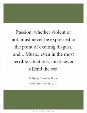 Passion, whether violent or not, must never be expressed to the point of exciting disgust, and... Music, even in the most terrible situations, must never offend the ear Picture Quote #1