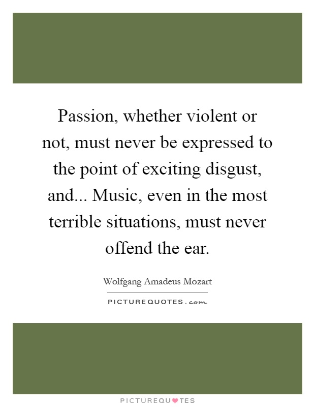 Passion, whether violent or not, must never be expressed to the point of exciting disgust, and... Music, even in the most terrible situations, must never offend the ear Picture Quote #1