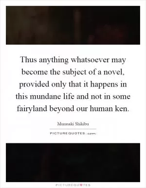 Thus anything whatsoever may become the subject of a novel, provided only that it happens in this mundane life and not in some fairyland beyond our human ken Picture Quote #1