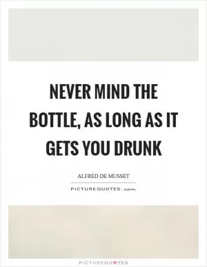 Never mind the bottle, as long as it gets you drunk Picture Quote #1