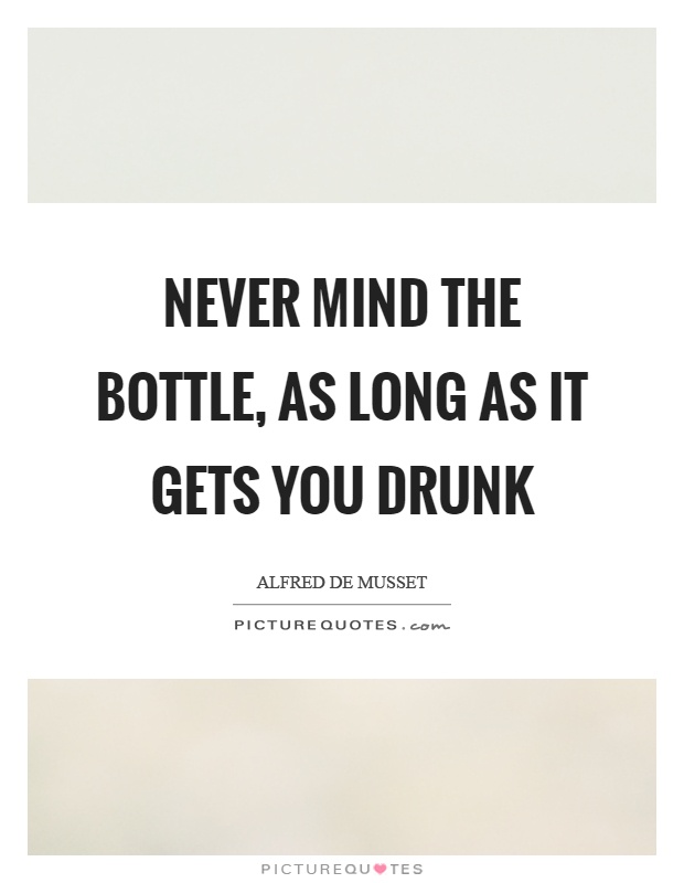 Never mind the bottle, as long as it gets you drunk Picture Quote #1