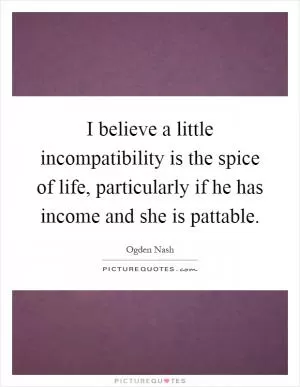 I believe a little incompatibility is the spice of life, particularly if he has income and she is pattable Picture Quote #1