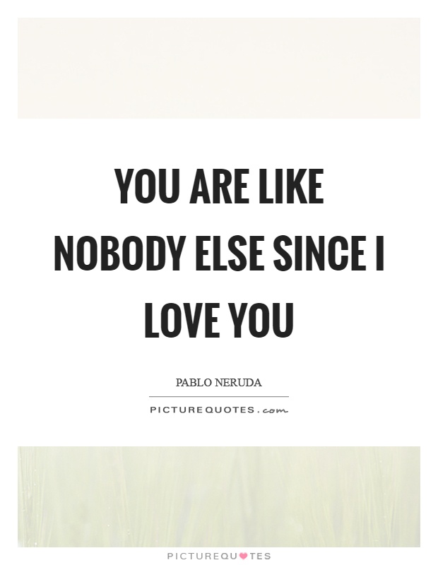 You are like nobody else since I love you Picture Quote #1