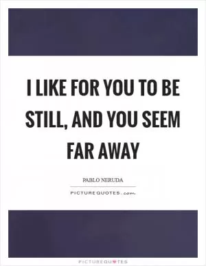 I like for you to be still, and you seem far away Picture Quote #1