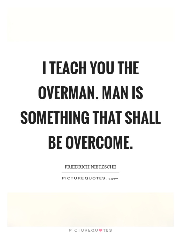 I teach you the overman. Man is something that shall be overcome Picture Quote #1