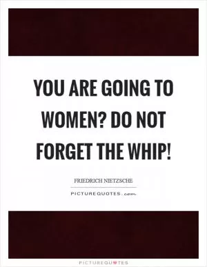 You are going to women? Do not forget the whip! Picture Quote #1