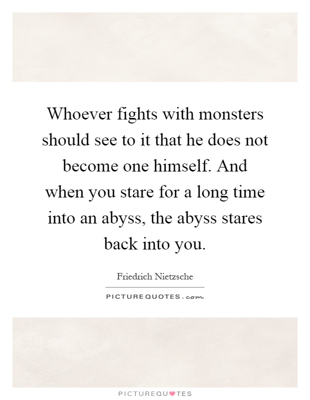 Whoever fights with monsters should see to it that he does not become one himself. And when you stare for a long time into an abyss, the abyss stares back into you Picture Quote #1