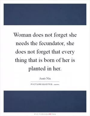 Woman does not forget she needs the fecundator, she does not forget that every thing that is born of her is planted in her Picture Quote #1