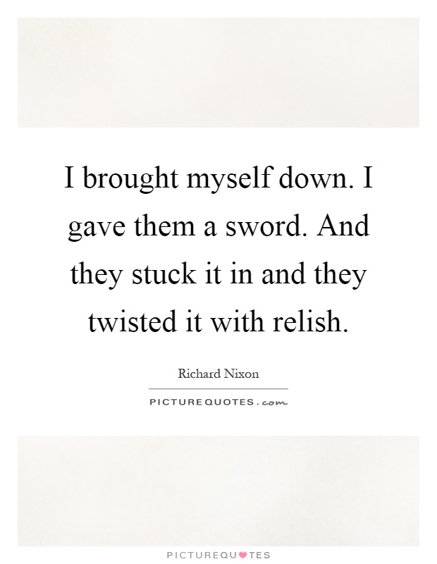I brought myself down. I gave them a sword. And they stuck it in and they twisted it with relish Picture Quote #1