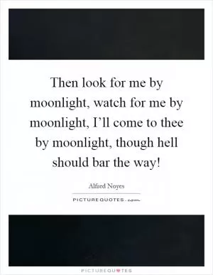 Then look for me by moonlight, watch for me by moonlight, I’ll come to thee by moonlight, though hell should bar the way! Picture Quote #1