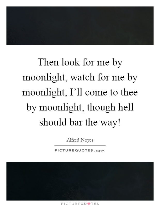 Then look for me by moonlight, watch for me by moonlight, I'll come to thee by moonlight, though hell should bar the way! Picture Quote #1