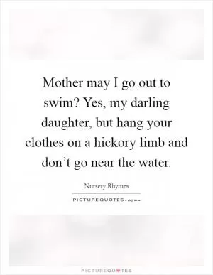 Mother may I go out to swim? Yes, my darling daughter, but hang your clothes on a hickory limb and don’t go near the water Picture Quote #1