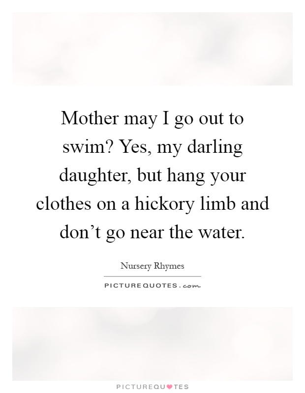 Mother may I go out to swim? Yes, my darling daughter, but hang your clothes on a hickory limb and don't go near the water Picture Quote #1