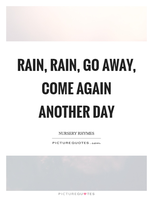 Rain, rain, go away, come again another day Picture Quote #1