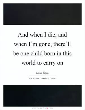 And when I die, and when I’m gone, there’ll be one child born in this world to carry on Picture Quote #1