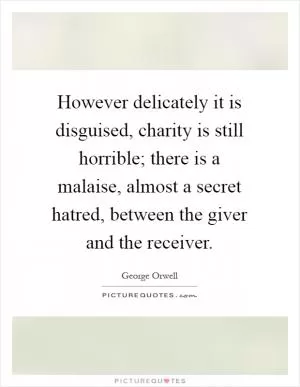 However delicately it is disguised, charity is still horrible; there is a malaise, almost a secret hatred, between the giver and the receiver Picture Quote #1