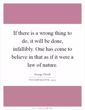 If there is a wrong thing to do, it will be done, infallibly. One has come to believe in that as if it were a law of nature Picture Quote #1