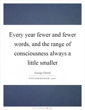 Every year fewer and fewer words, and the range of consciousness always a little smaller Picture Quote #1