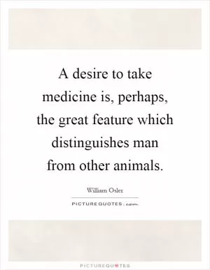 A desire to take medicine is, perhaps, the great feature which distinguishes man from other animals Picture Quote #1