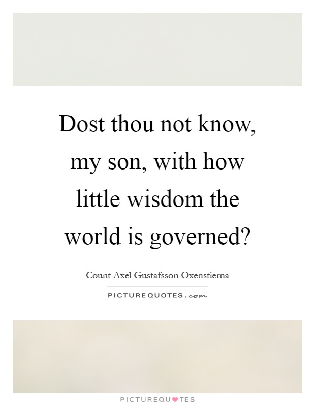 Dost thou not know, my son, with how little wisdom the world is governed? Picture Quote #1