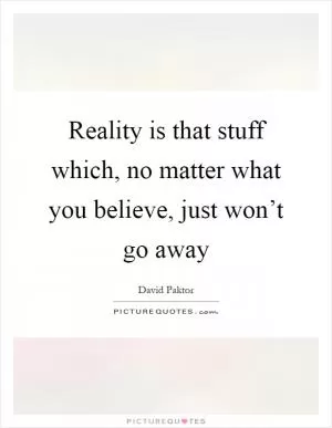 Reality is that stuff which, no matter what you believe, just won’t go away Picture Quote #1