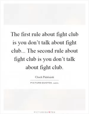 The first rule about fight club is you don’t talk about fight club... The second rule about fight club is you don’t talk about fight club Picture Quote #1