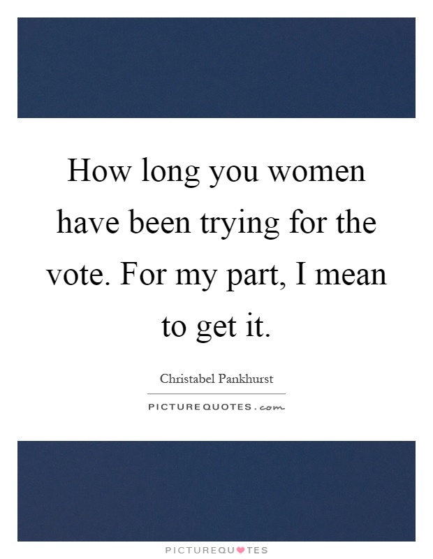 How long you women have been trying for the vote. For my part, I mean to get it Picture Quote #1