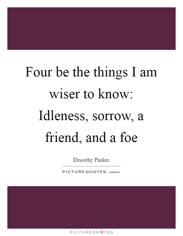 Four be the things I am wiser to know: Idleness, sorrow, a friend, and a foe Picture Quote #1