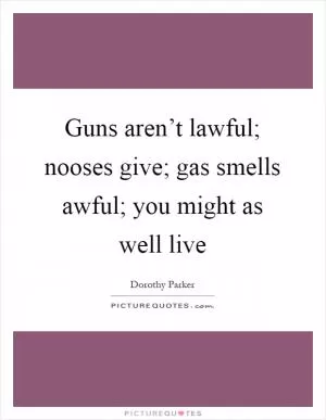 Guns aren’t lawful; nooses give; gas smells awful; you might as well live Picture Quote #1