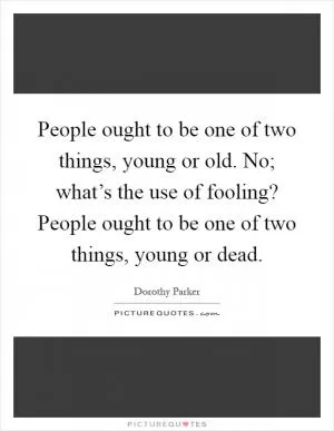 People ought to be one of two things, young or old. No; what’s the use of fooling? People ought to be one of two things, young or dead Picture Quote #1