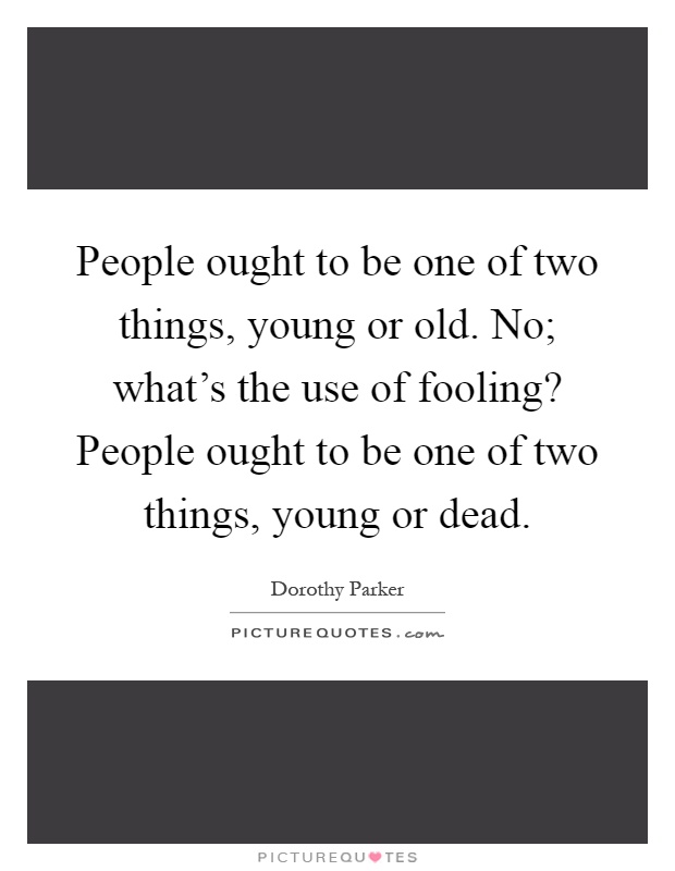People ought to be one of two things, young or old. No; what's the use of fooling? People ought to be one of two things, young or dead Picture Quote #1