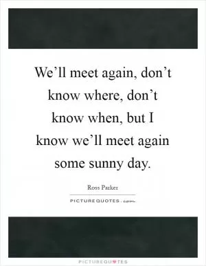 We’ll meet again, don’t know where, don’t know when, but I know we’ll meet again some sunny day Picture Quote #1