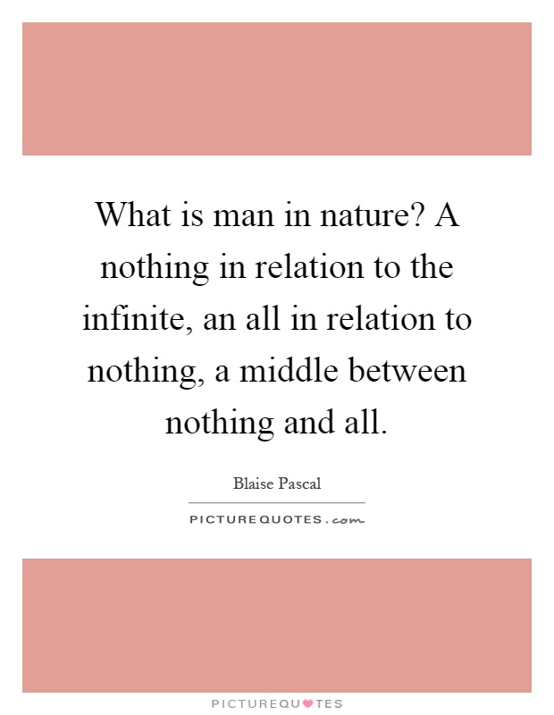 What is man in nature? A nothing in relation to the infinite, an all in relation to nothing, a middle between nothing and all Picture Quote #1