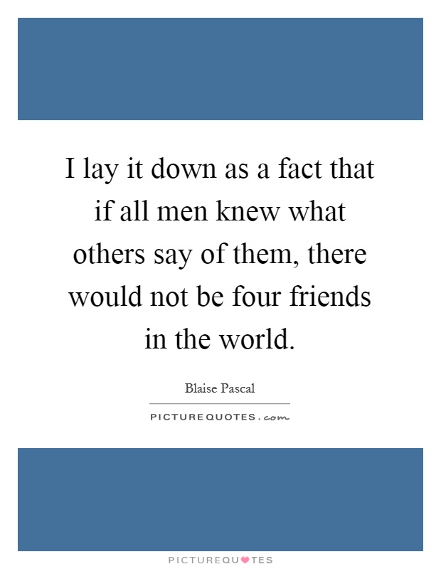 I lay it down as a fact that if all men knew what others say of them, there would not be four friends in the world Picture Quote #1