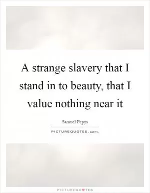 A strange slavery that I stand in to beauty, that I value nothing near it Picture Quote #1