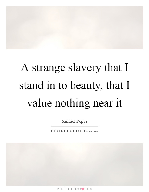 A strange slavery that I stand in to beauty, that I value nothing near it Picture Quote #1