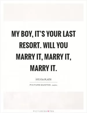 My boy, it’s your last resort. Will you marry it, marry it, marry it Picture Quote #1