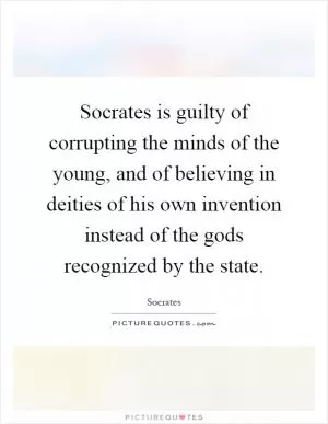 Socrates is guilty of corrupting the minds of the young, and of believing in deities of his own invention instead of the gods recognized by the state Picture Quote #1