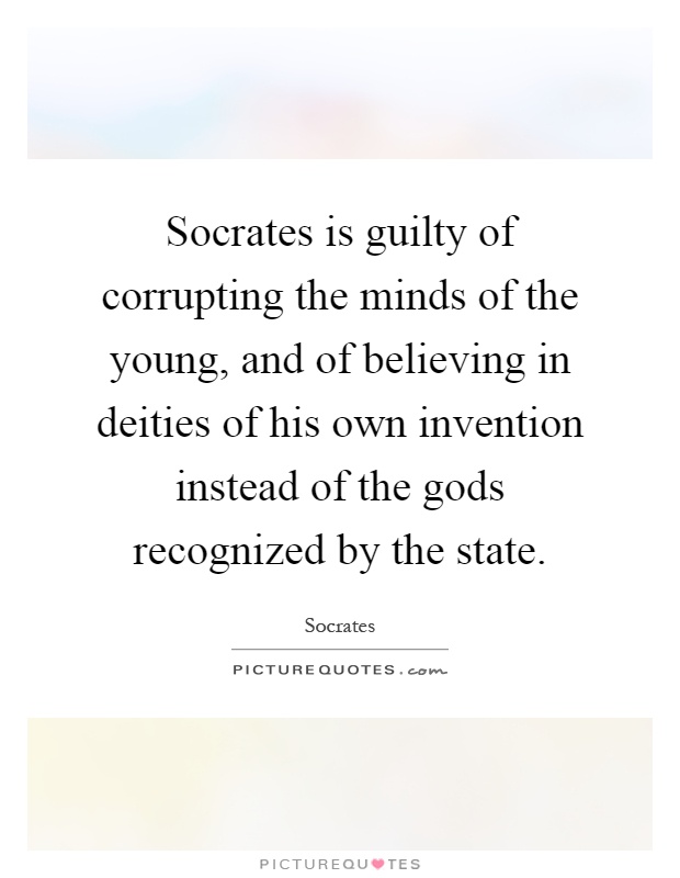 Socrates is guilty of corrupting the minds of the young, and of believing in deities of his own invention instead of the gods recognized by the state Picture Quote #1