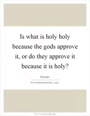 Is what is holy holy because the gods approve it, or do they approve it because it is holy? Picture Quote #1