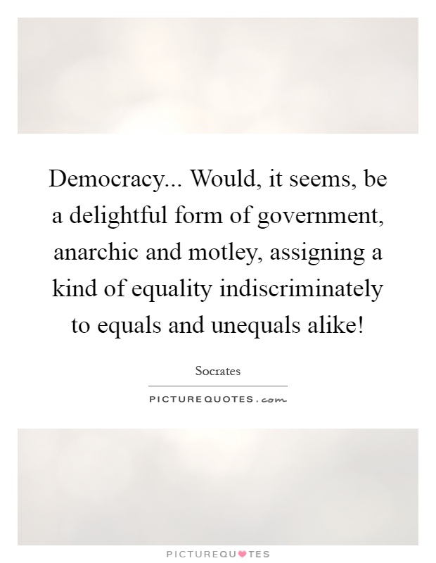 Democracy... Would, it seems, be a delightful form of government, anarchic and motley, assigning a kind of equality indiscriminately to equals and unequals alike! Picture Quote #1